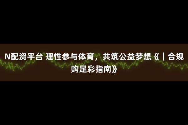 N配资平台 理性参与体育，共筑公益梦想《｜合规购足彩指南》