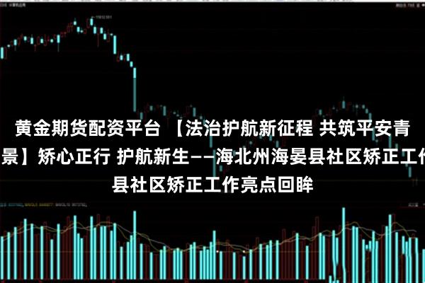 黄金期货配资平台 【法治护航新征程 共筑平安青海新“枫”景】矫心正行 护航新生——海北州海晏县社区矫正工作亮点回眸