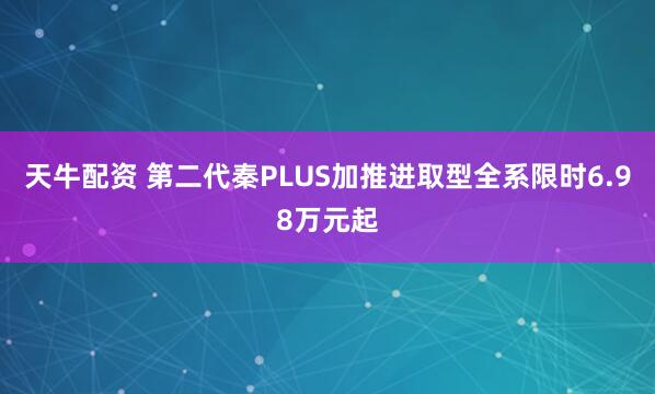 天牛配资 第二代秦PLUS加推进取型全系限时6.98万元起