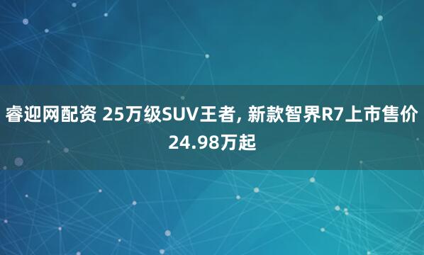 睿迎网配资 25万级SUV王者, 新款智界R7上市售价24.98万起