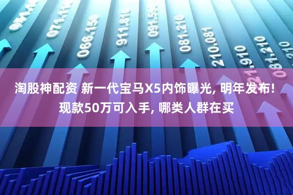淘股神配资 新一代宝马X5内饰曝光, 明年发布! 现款50万可入手, 哪类人群在买