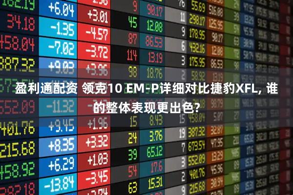 盈利通配资 领克10 EM-P详细对比捷豹XFL, 谁的整体表现更出色?