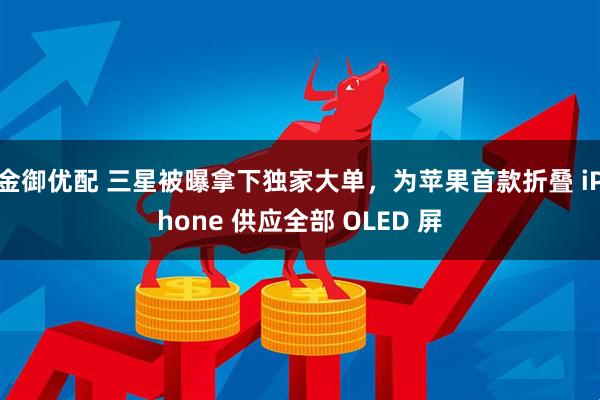 金御优配 三星被曝拿下独家大单，为苹果首款折叠 iPhone 供应全部 OLED 屏