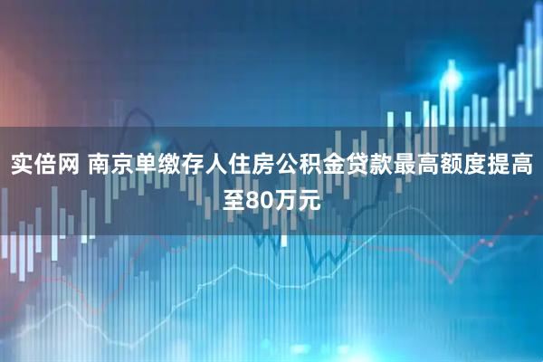 实倍网 南京单缴存人住房公积金贷款最高额度提高至80万元