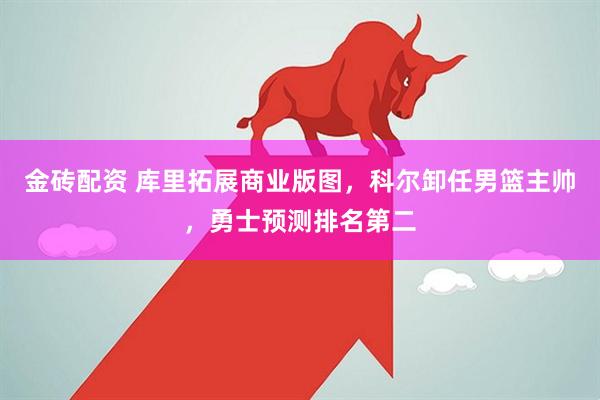 金砖配资 库里拓展商业版图，科尔卸任男篮主帅，勇士预测排名第二