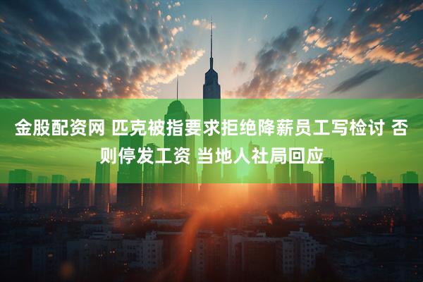 金股配资网 匹克被指要求拒绝降薪员工写检讨 否则停发工资 当地人社局回应