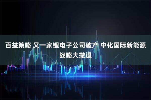 百益策略 又一家锂电子公司破产 中化国际新能源战略大撤退