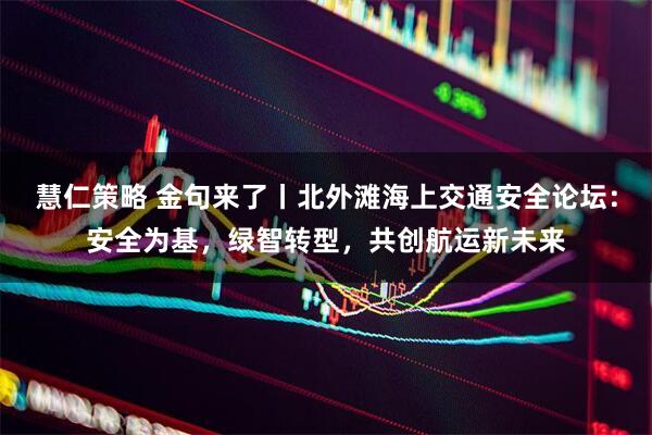慧仁策略 金句来了丨北外滩海上交通安全论坛：安全为基，绿智转型，共创航运新未来