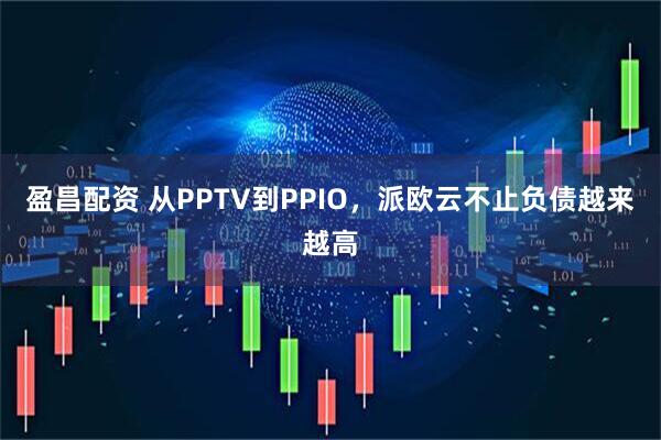 盈昌配资 从PPTV到PPIO，派欧云不止负债越来越高