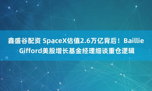 鑫盛谷配资 SpaceX估值2.6万亿背后！Baillie Gifford美股增长基金经理细谈重仓逻辑