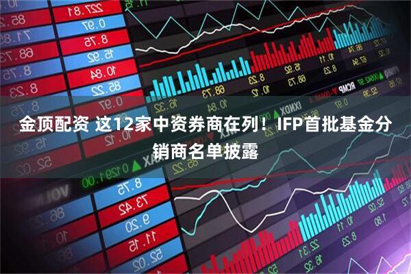 金顶配资 这12家中资券商在列！IFP首批基金分销商名单披露