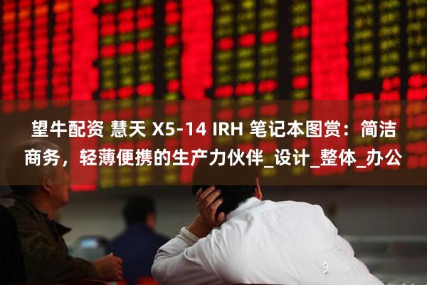 望牛配资 慧天 X5-14 IRH 笔记本图赏：简洁商务，轻薄便携的生产力伙伴_设计_整体_办公