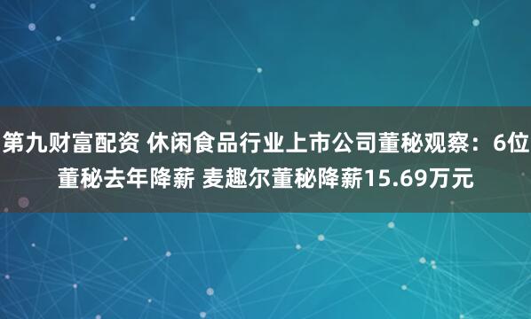 第九财富配资 休闲食品行业上市公司董秘观察：6位董秘去年降薪 麦趣尔董秘降薪15.69万元