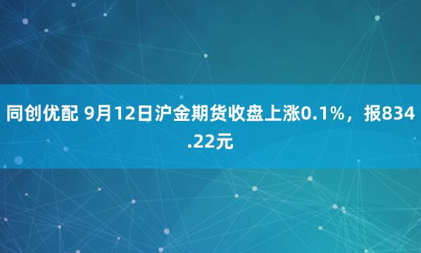 同创优配 9月12日沪金期货收盘上涨0.1%，报834.22元