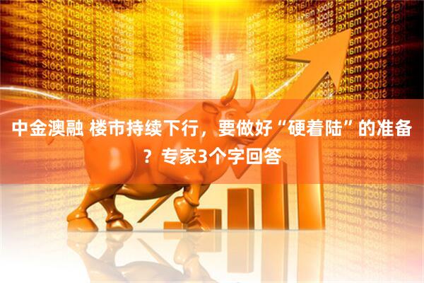 中金澳融 楼市持续下行，要做好“硬着陆”的准备？专家3个字回答
