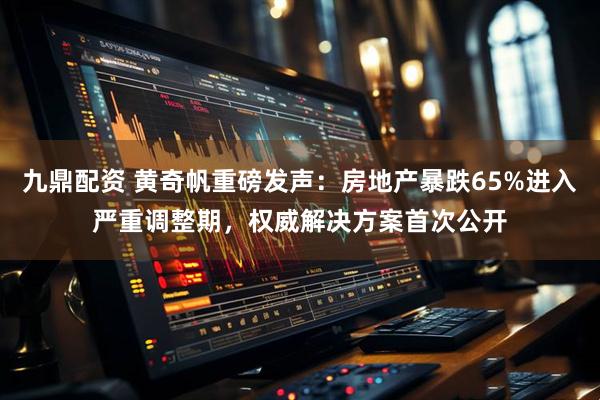 九鼎配资 黄奇帆重磅发声：房地产暴跌65%进入严重调整期，权威解决方案首次公开