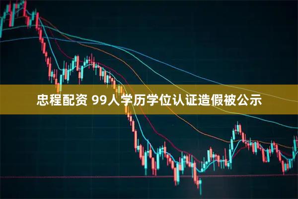 忠程配资 99人学历学位认证造假被公示