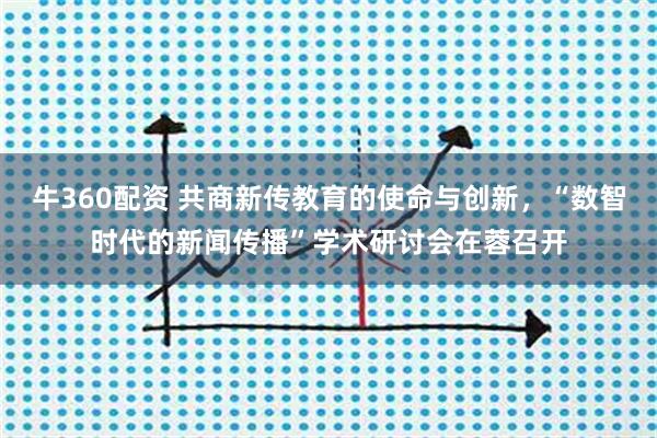 牛360配资 共商新传教育的使命与创新，“数智时代的新闻传播”学术研讨会在蓉召开