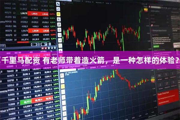 千里马配资 有老师带着造火箭，是一种怎样的体验？