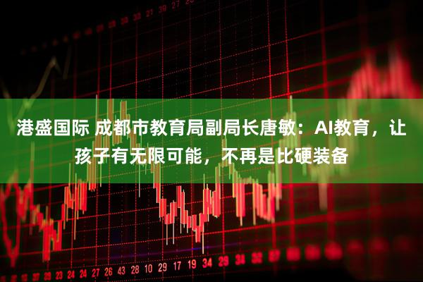 港盛国际 成都市教育局副局长唐敏：AI教育，让孩子有无限可能，不再是比硬装备